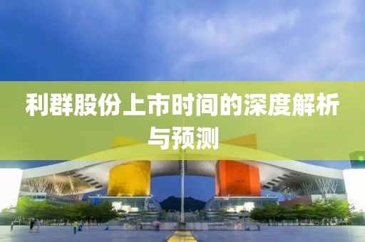 利群股份上市时间的深度解析与预测