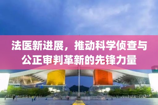 法医新进展，推动科学侦查与公正审判革新的先锋力量