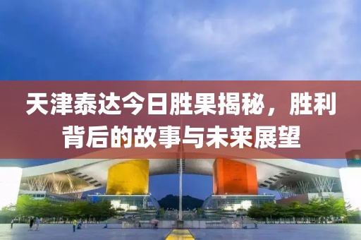 天津泰达今日胜果揭秘，胜利背后的故事与未来展望