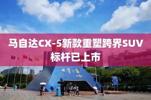 马自达CX-5新款重塑跨界SUV标杆已上市