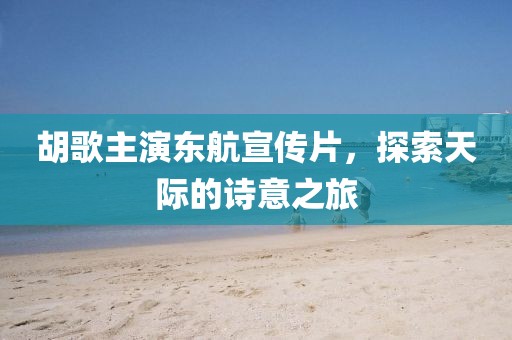 胡歌主演东航宣传片，探索天际的诗意之旅