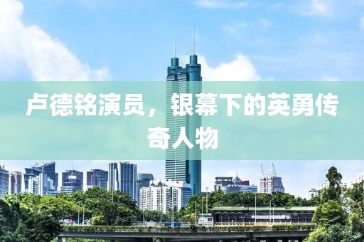 卢德铭演员，银幕下的英勇传奇人物