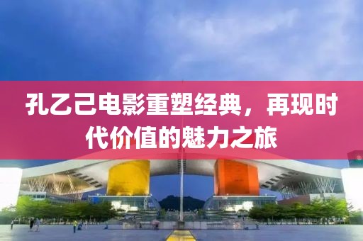 孔乙己电影重塑经典，再现时代价值的魅力之旅