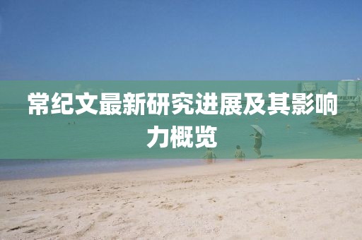 常纪文最新研究进展及其影响力概览