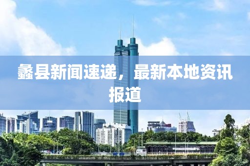 蠡县新闻速递，最新本地资讯报道