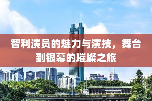 智利演员的魅力与演技，舞台到银幕的璀璨之旅
