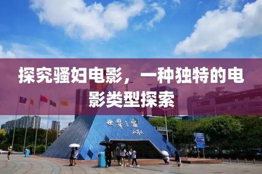 探究骚妇电影，一种独特的电影类型探索