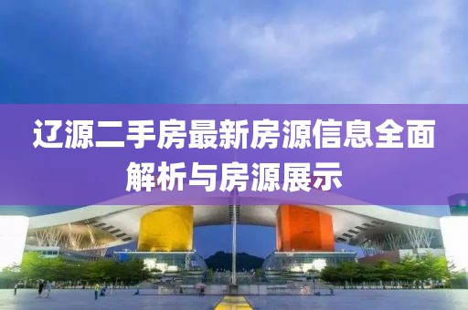辽源二手房最新房源信息全面解析与房源展示