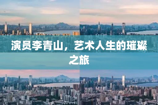 演员李青山，艺术人生的璀璨之旅