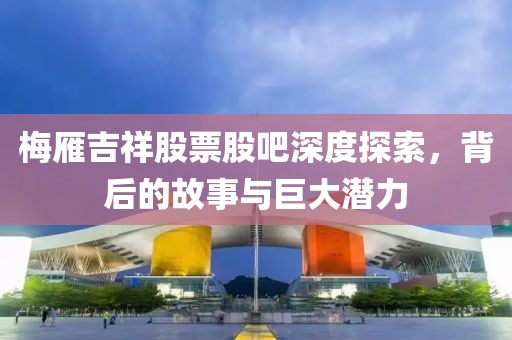 梅雁吉祥股票股吧深度探索，背后的故事与巨大潜力
