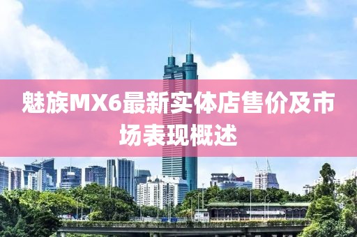 魅族MX6最新实体店售价及市场表现概述