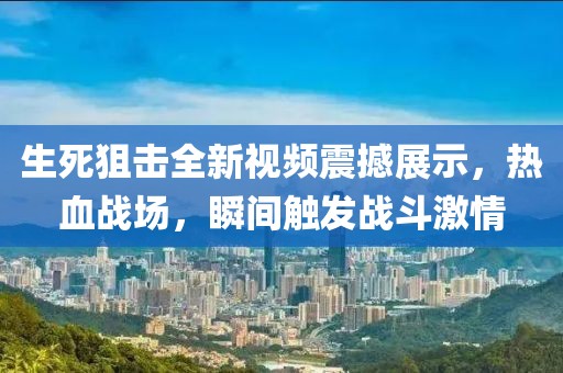 生死狙击全新视频震撼展示，热血战场，瞬间触发战斗激情