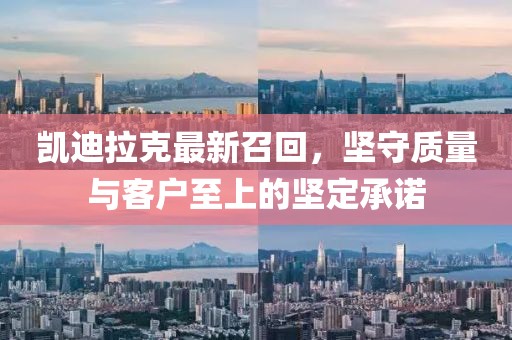 凯迪拉克最新召回，坚守质量与客户至上的坚定承诺