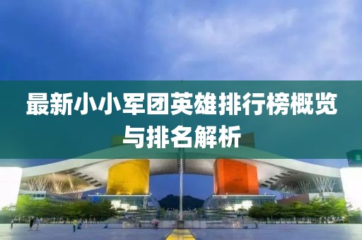 最新小小军团英雄排行榜概览与排名解析