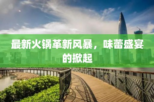 最新火锅革新风暴，味蕾盛宴的掀起