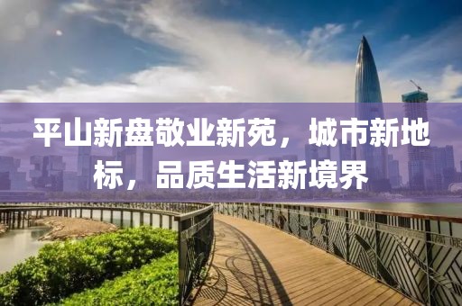 平山新盘敬业新苑，城市新地标，品质生活新境界