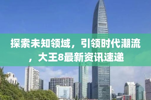 探索未知领域，引领时代潮流，大王8最新资讯速递