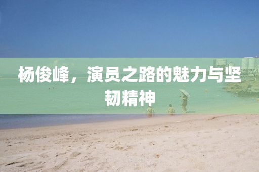 杨俊峰，演员之路的魅力与坚韧精神