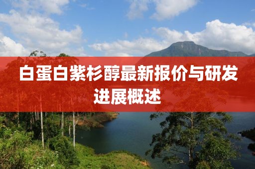 白蛋白紫杉醇最新报价与研发进展概述
