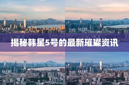 揭秘韩星5号的最新璀璨资讯