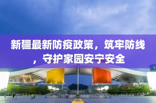 新疆最新防疫政策，筑牢防线，守护家园安宁安全