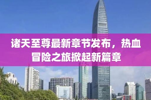 诸天至尊最新章节发布，热血冒险之旅掀起新篇章