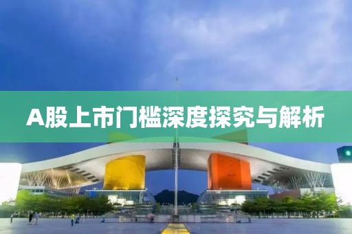 A股上市门槛深度探究与解析