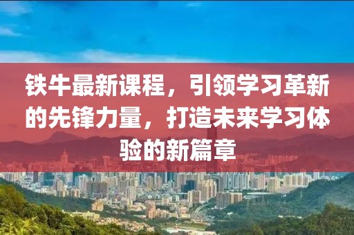 铁牛最新课程，引领学习革新的先锋力量，打造未来学习体验的新篇章