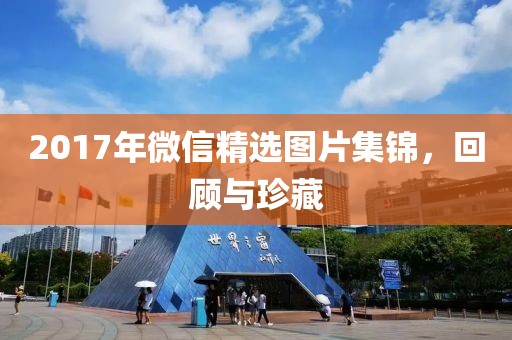 2017年微信精选图片集锦，回顾与珍藏