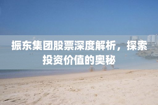 振东集团股票深度解析，探索投资价值的奥秘