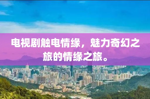 电视剧触电情缘，魅力奇幻之旅的情缘之旅。