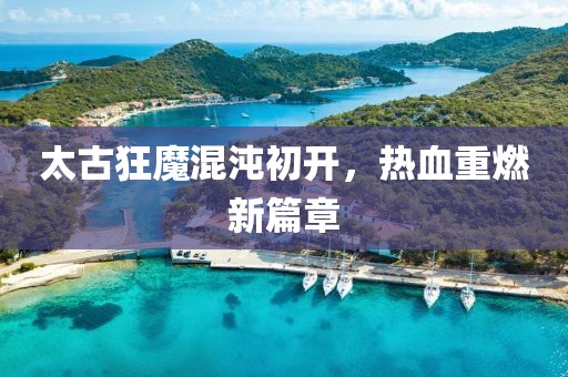 太古狂魔混沌初开，热血重燃新篇章
