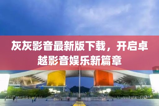灰灰影音最新版下载，开启卓越影音娱乐新篇章