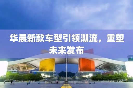 华晨新款车型引领潮流，重塑未来发布