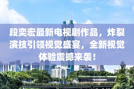 段奕宏最新电视剧作品，炸裂演技引领视觉盛宴，全新视觉体验震撼来袭！