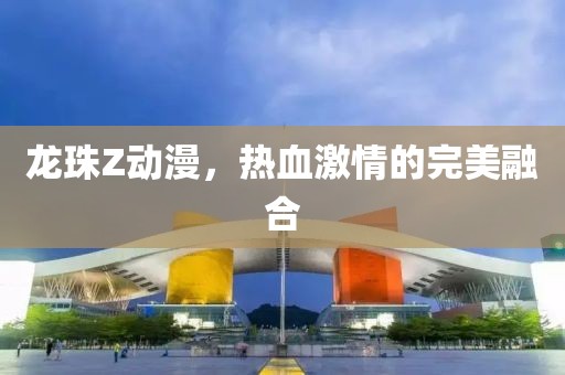 龙珠Z动漫，热血激情的完美融合
