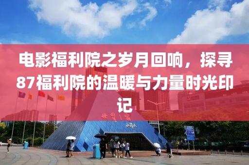 电影福利院之岁月回响，探寻87福利院的温暖与力量时光印记