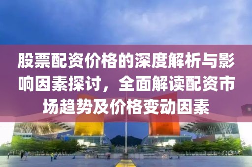 股票配资价格的深度解析与影响因素探讨，全面解读配资市场趋势及价格变动因素