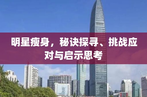 明星瘦身，秘诀探寻、挑战应对与启示思考
