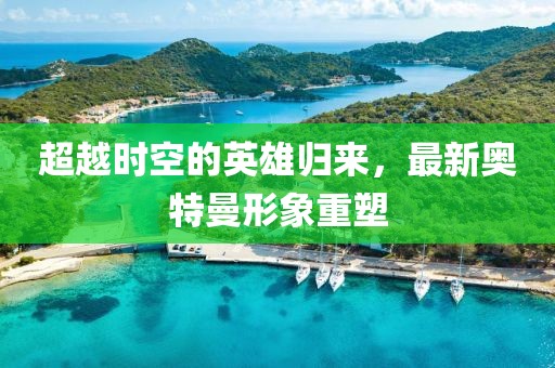 超越时空的英雄归来，最新奥特曼形象重塑
