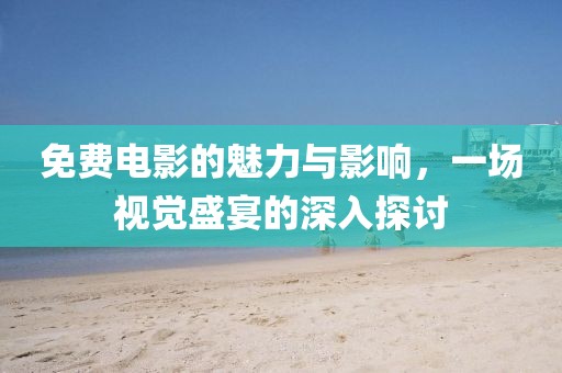免费电影的魅力与影响，一场视觉盛宴的深入探讨