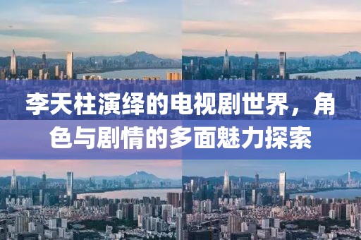 李天柱演绎的电视剧世界，角色与剧情的多面魅力探索