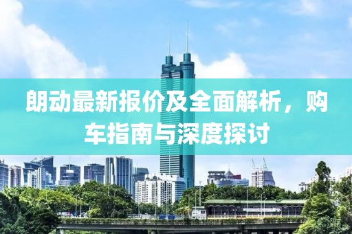 朗动最新报价及全面解析，购车指南与深度探讨