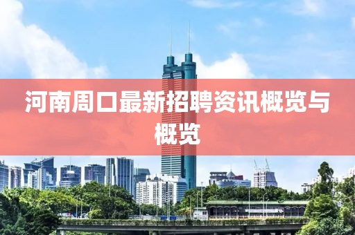 河南周口最新招聘资讯概览与概览