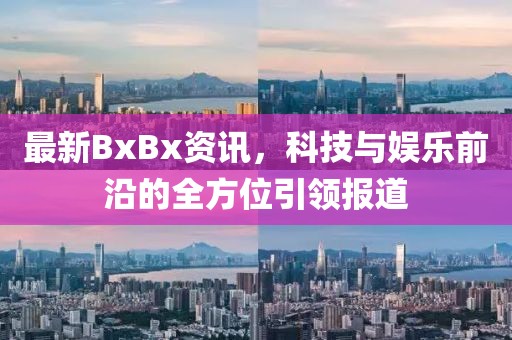最新BxBx资讯，科技与娱乐前沿的全方位引领报道