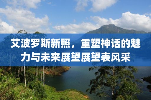 艾波罗斯新照，重塑神话的魅力与未来展望展望表风采