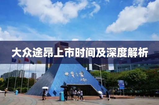 大众途昂上市时间及深度解析