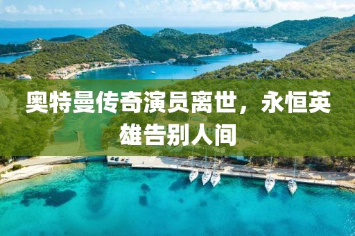 奥特曼传奇演员离世，永恒英雄告别人间