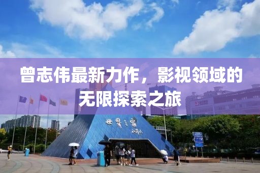 曾志伟最新力作，影视领域的无限探索之旅