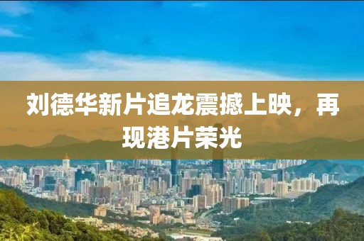 刘德华新片追龙震撼上映，再现港片荣光